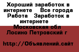 Хороший заработок в интернете. - Все города Работа » Заработок в интернете   . Московская обл.,Лосино-Петровский г.